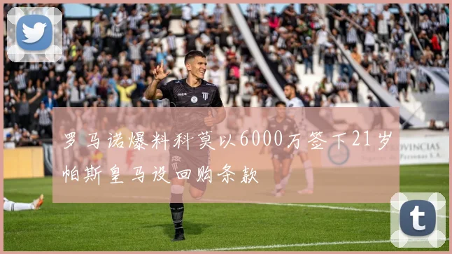 罗马诺爆料科莫以6000万签下21岁帕斯皇马设回购条款