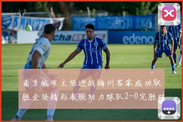 南京城市主场迎战梅州客家成功取胜全场精彩表现助力球队2-0完胜对手