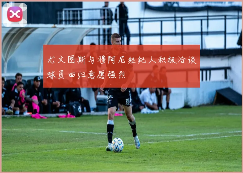 尤文图斯与穆阿尼经纪人积极洽谈球员回归意愿强烈